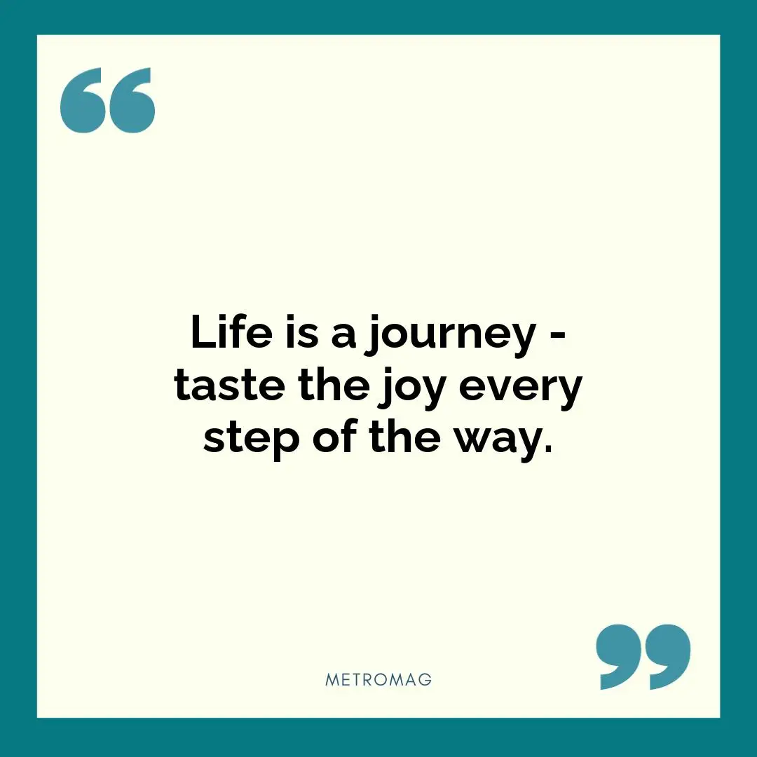 Life is a journey - taste the joy every step of the way.