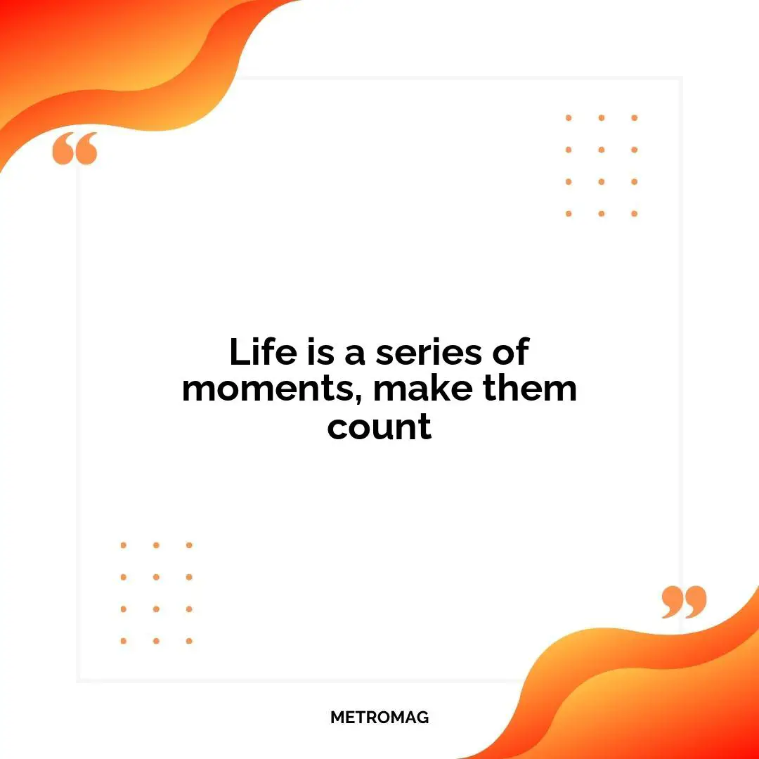 Life is a series of moments, make them count