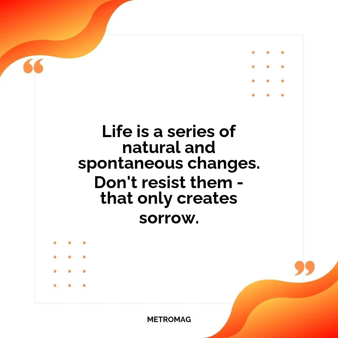 Life is a series of natural and spontaneous changes. Don't resist them - that only creates sorrow.