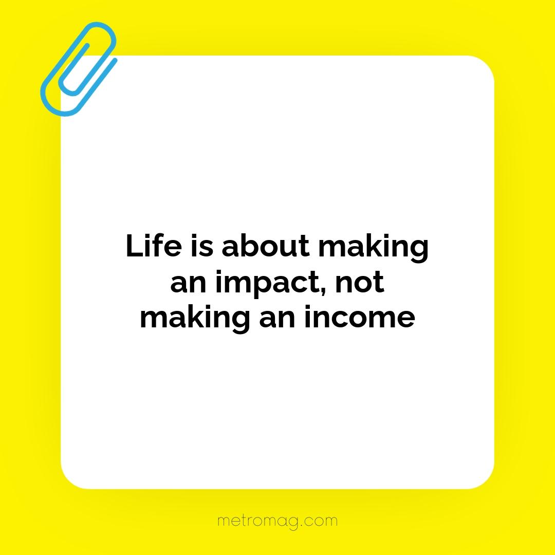 Life is about making an impact, not making an income