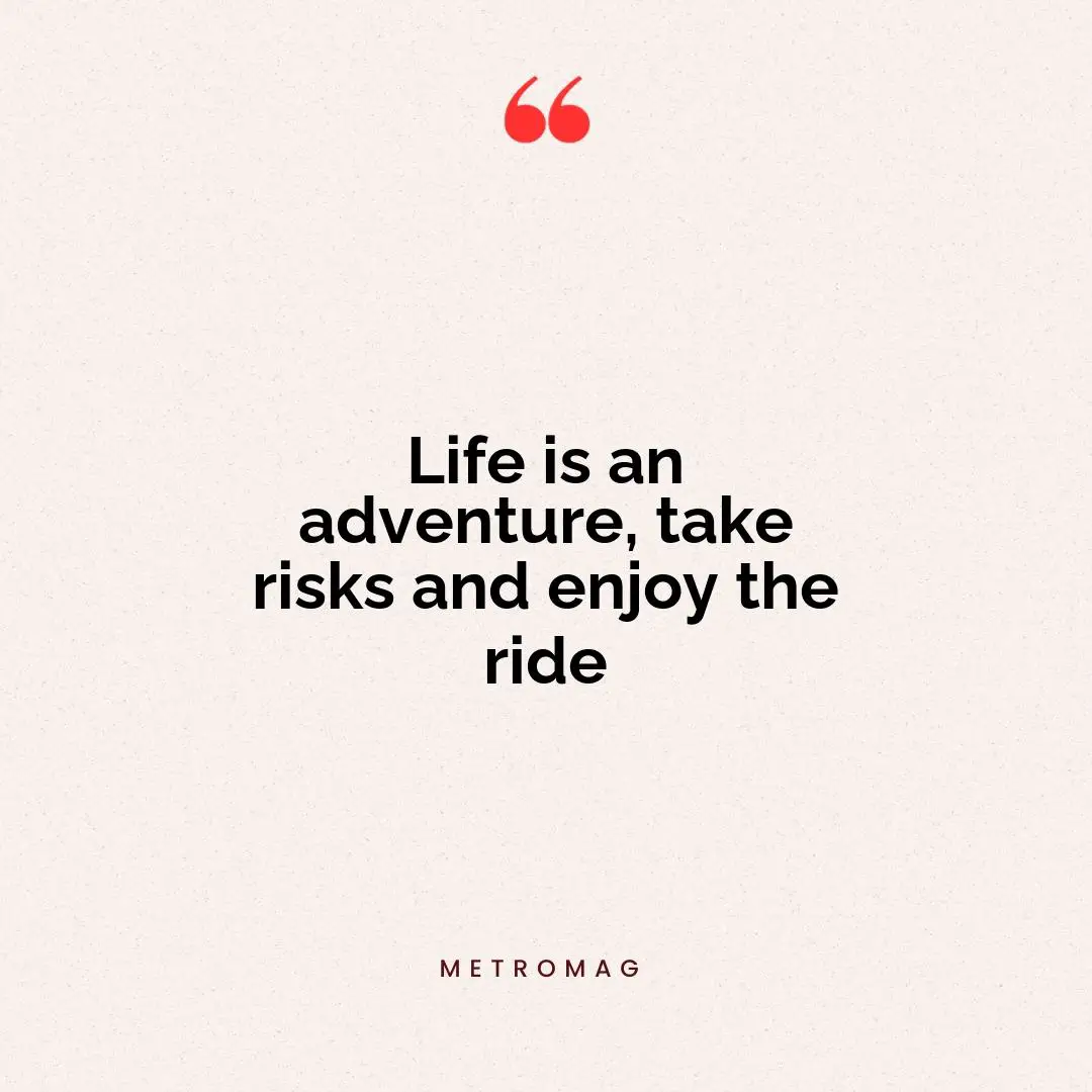 Life is an adventure, take risks and enjoy the ride