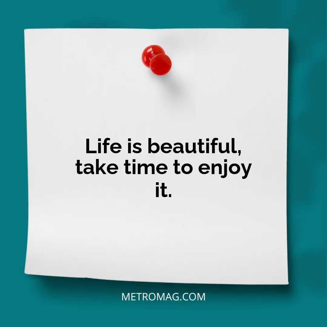 Life is beautiful, take time to enjoy it.