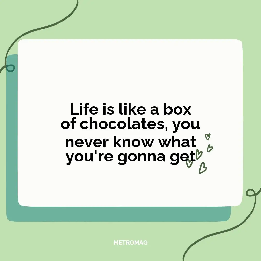 Life is like a box of chocolates, you never know what you're gonna get