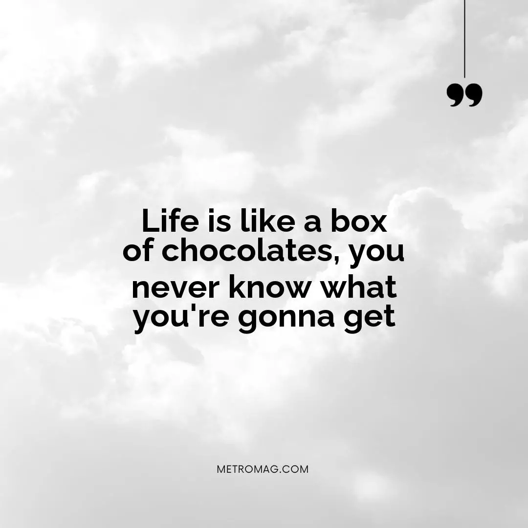 Life is like a box of chocolates, you never know what you're gonna get