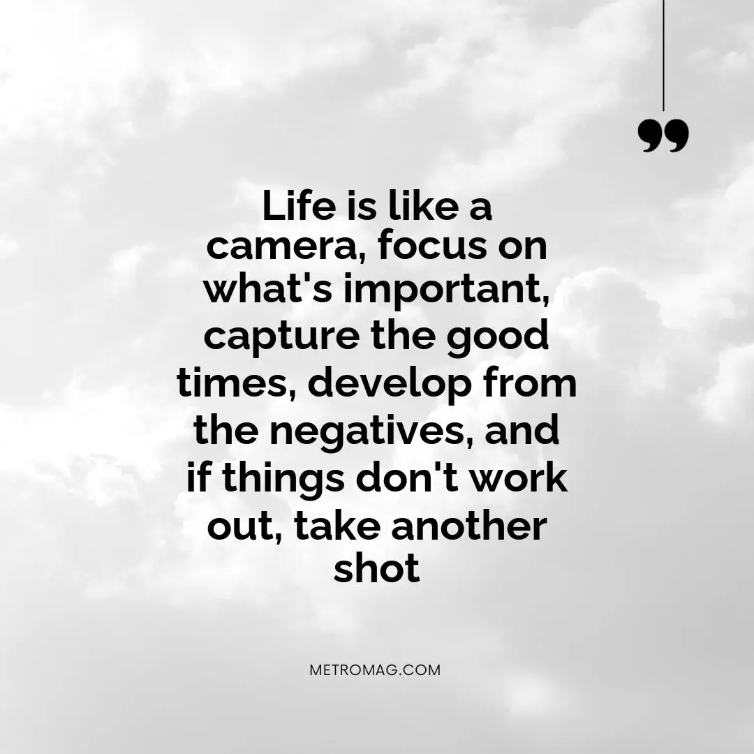 Life is like a camera, focus on what's important, capture the good times, develop from the negatives, and if things don't work out, take another shot