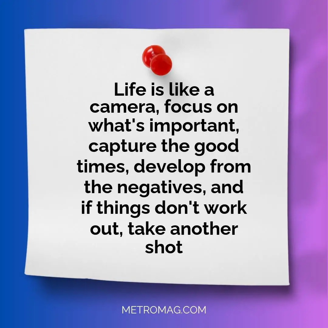 Life is like a camera, focus on what's important, capture the good times, develop from the negatives, and if things don't work out, take another shot