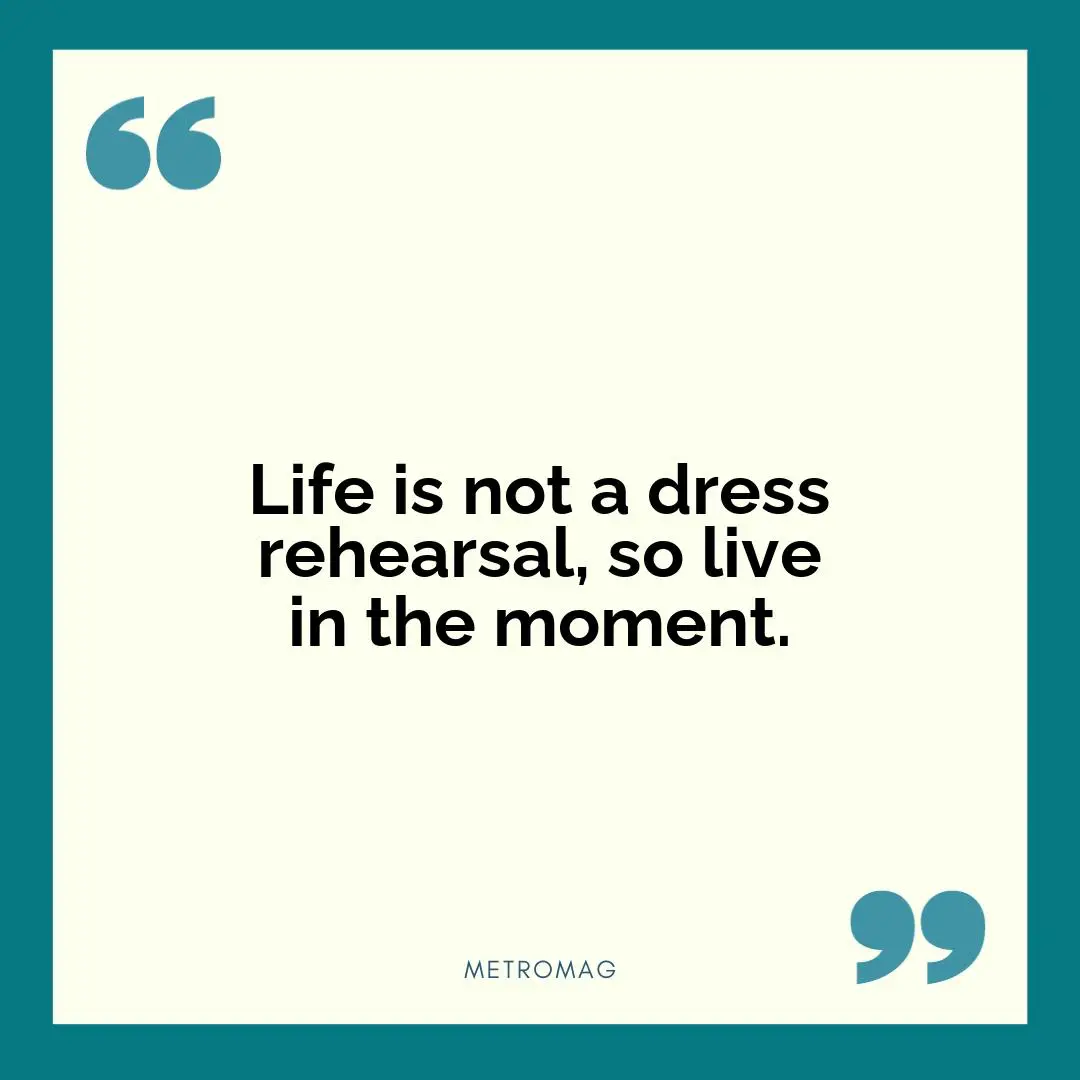 Life is not a dress rehearsal, so live in the moment.
