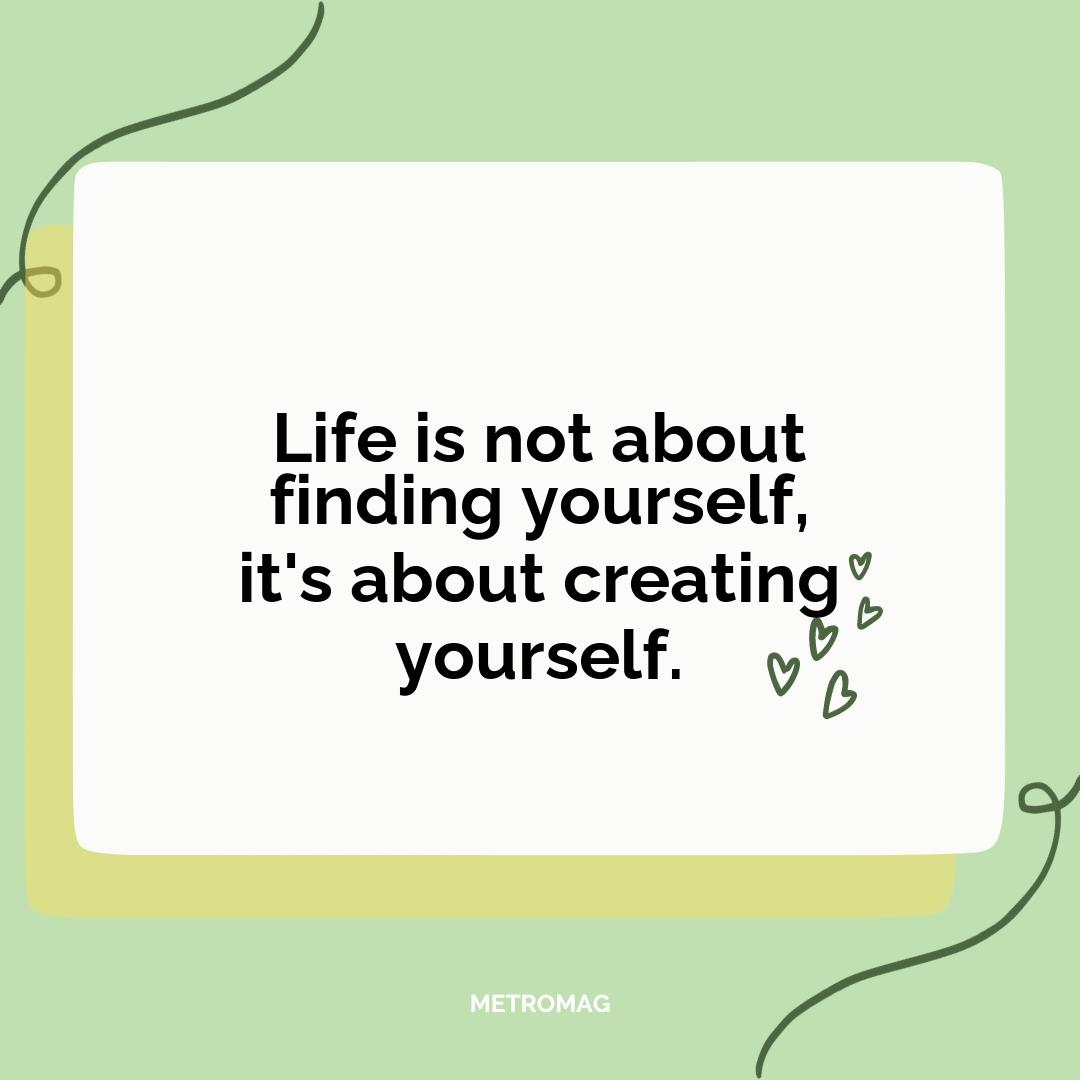 Life is not about finding yourself, it's about creating yourself.