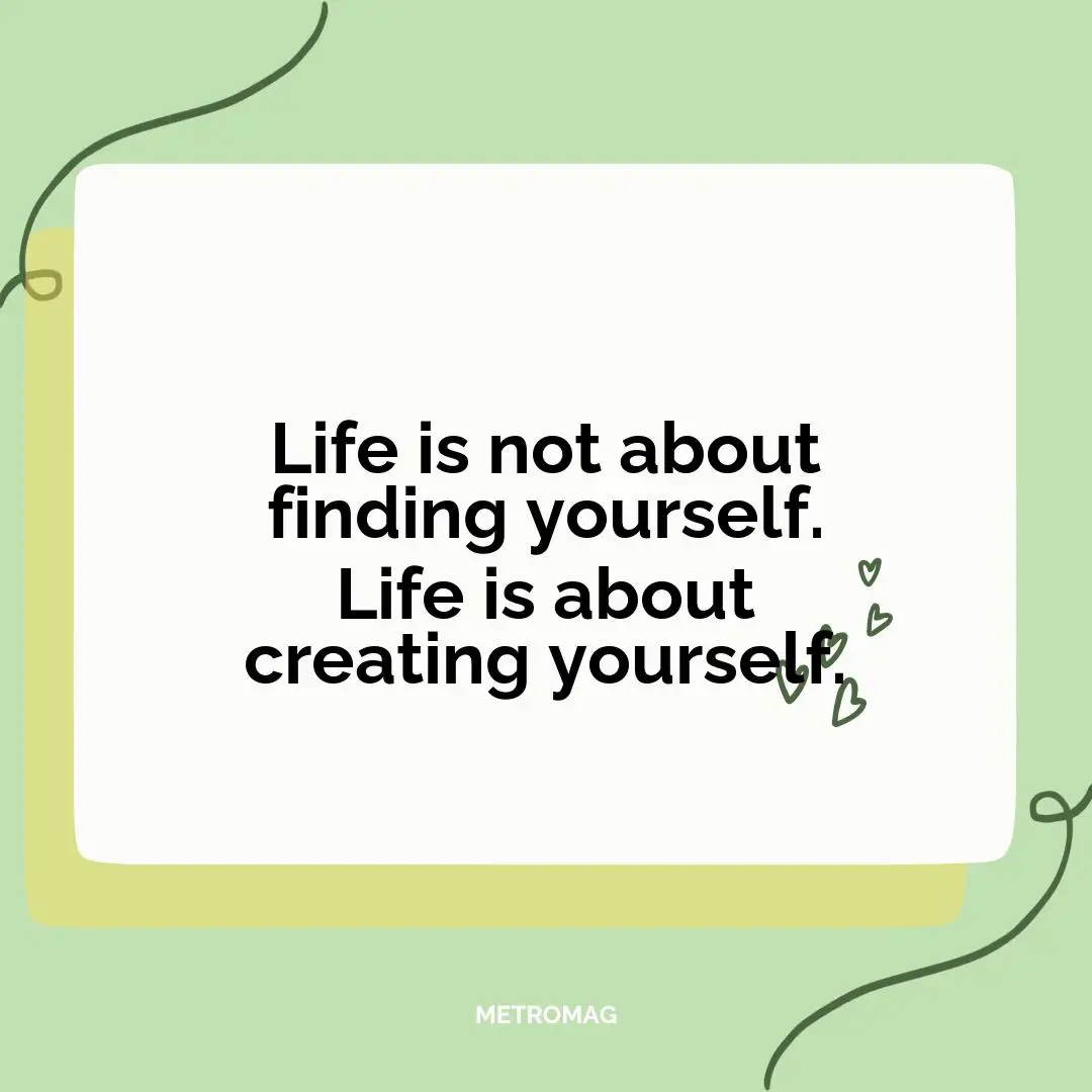 Life is not about finding yourself. Life is about creating yourself.