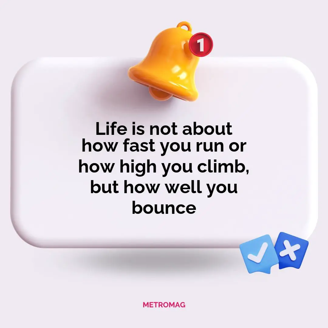Life is not about how fast you run or how high you climb, but how well you bounce