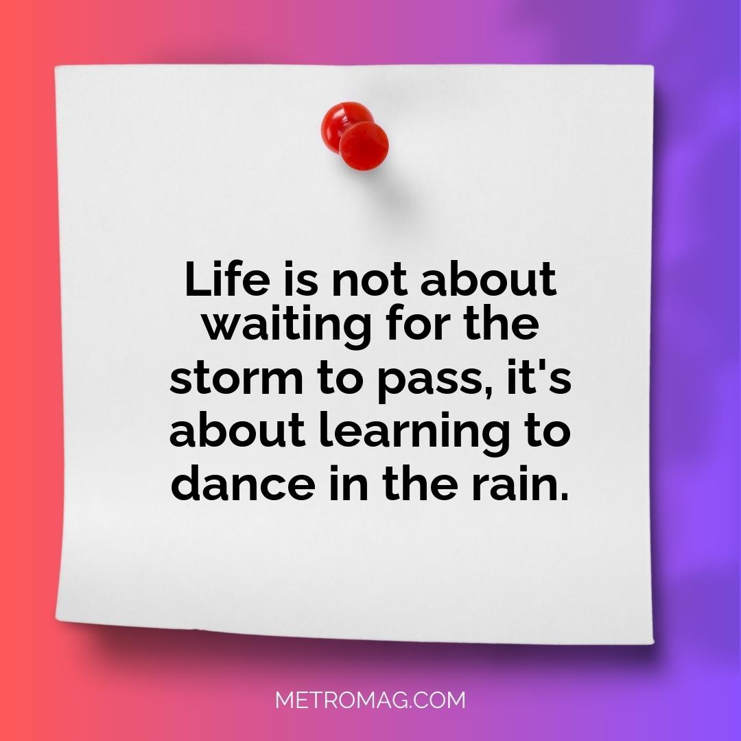 Life is not about waiting for the storm to pass, it's about learning to dance in the rain.