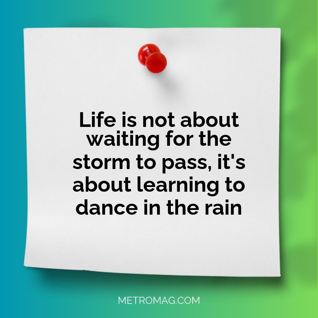 Life is not about waiting for the storm to pass, it's about learning to dance in the rain