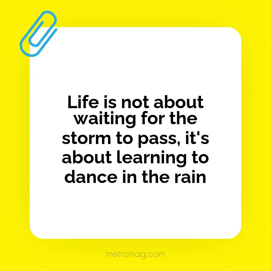 Life is not about waiting for the storm to pass, it's about learning to dance in the rain