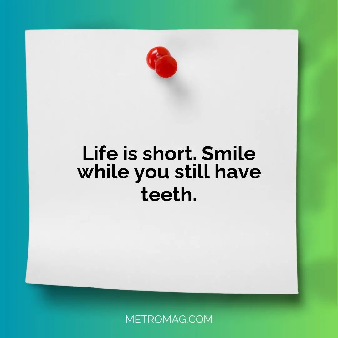 Life is short. Smile while you still have teeth.