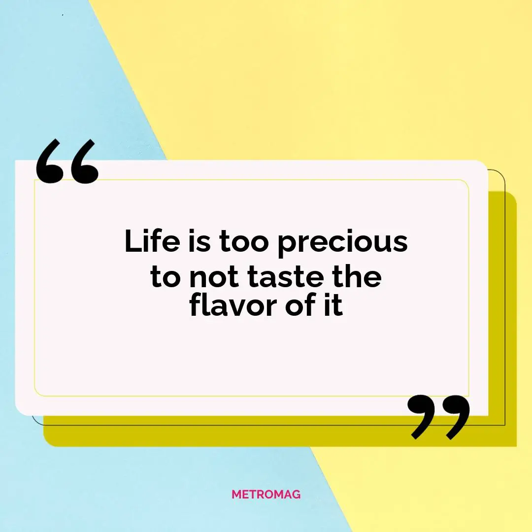 Life is too precious to not taste the flavor of it