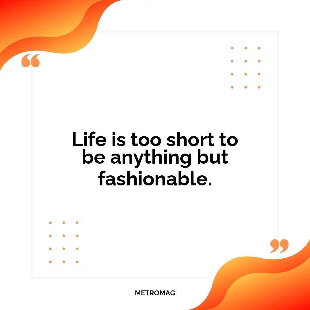 Life is too short to be anything but fashionable.