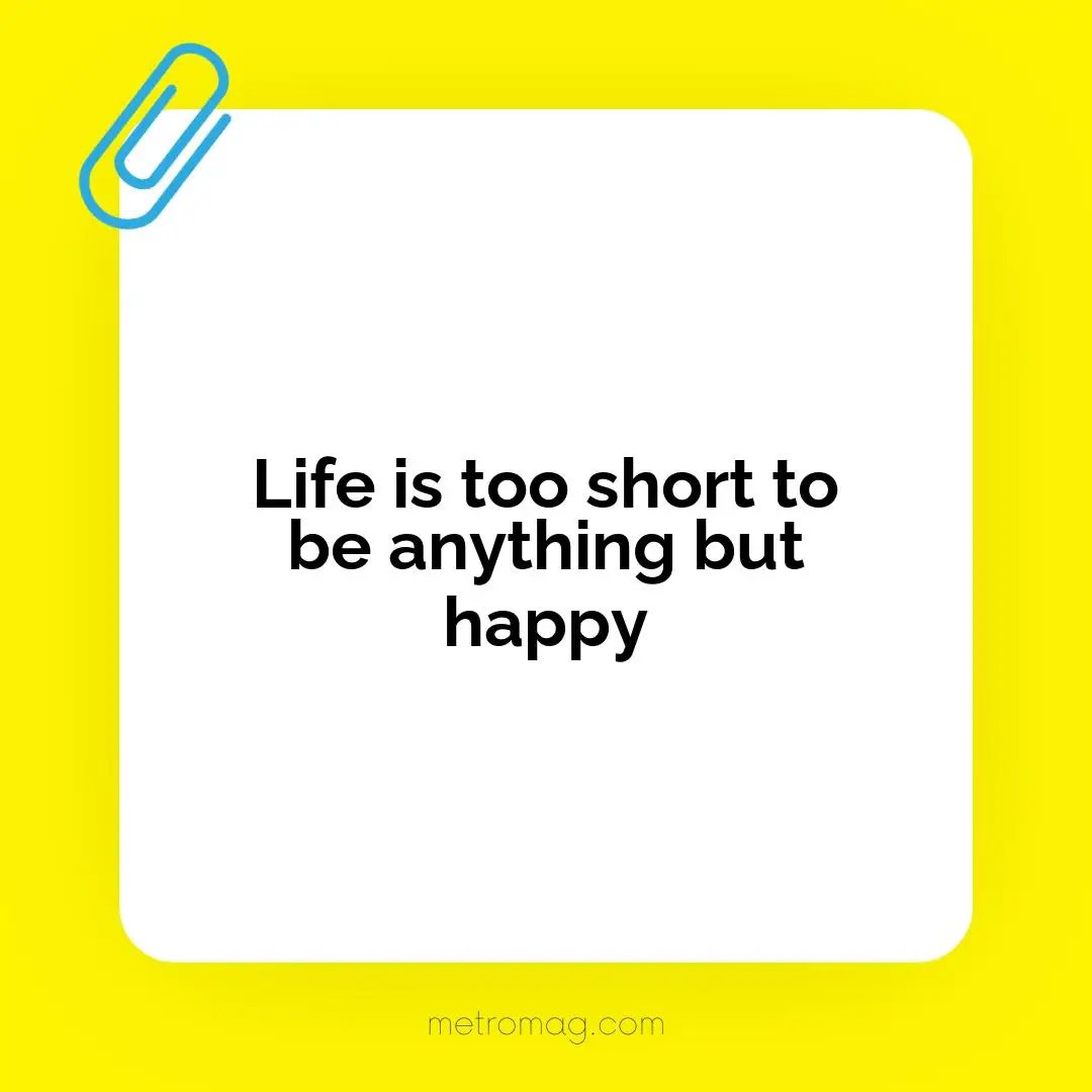 Life is too short to be anything but happy