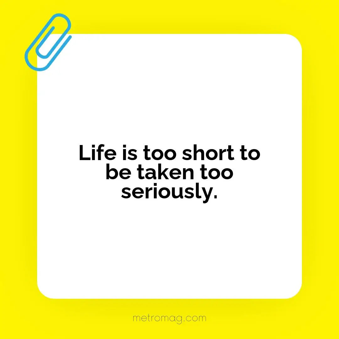 Life is too short to be taken too seriously.