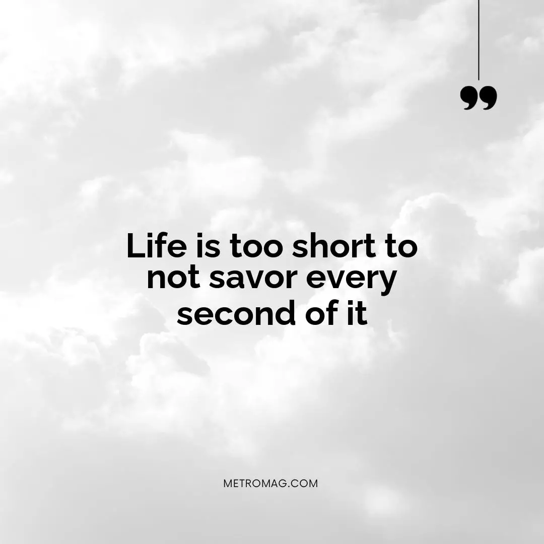 Life is too short to not savor every second of it