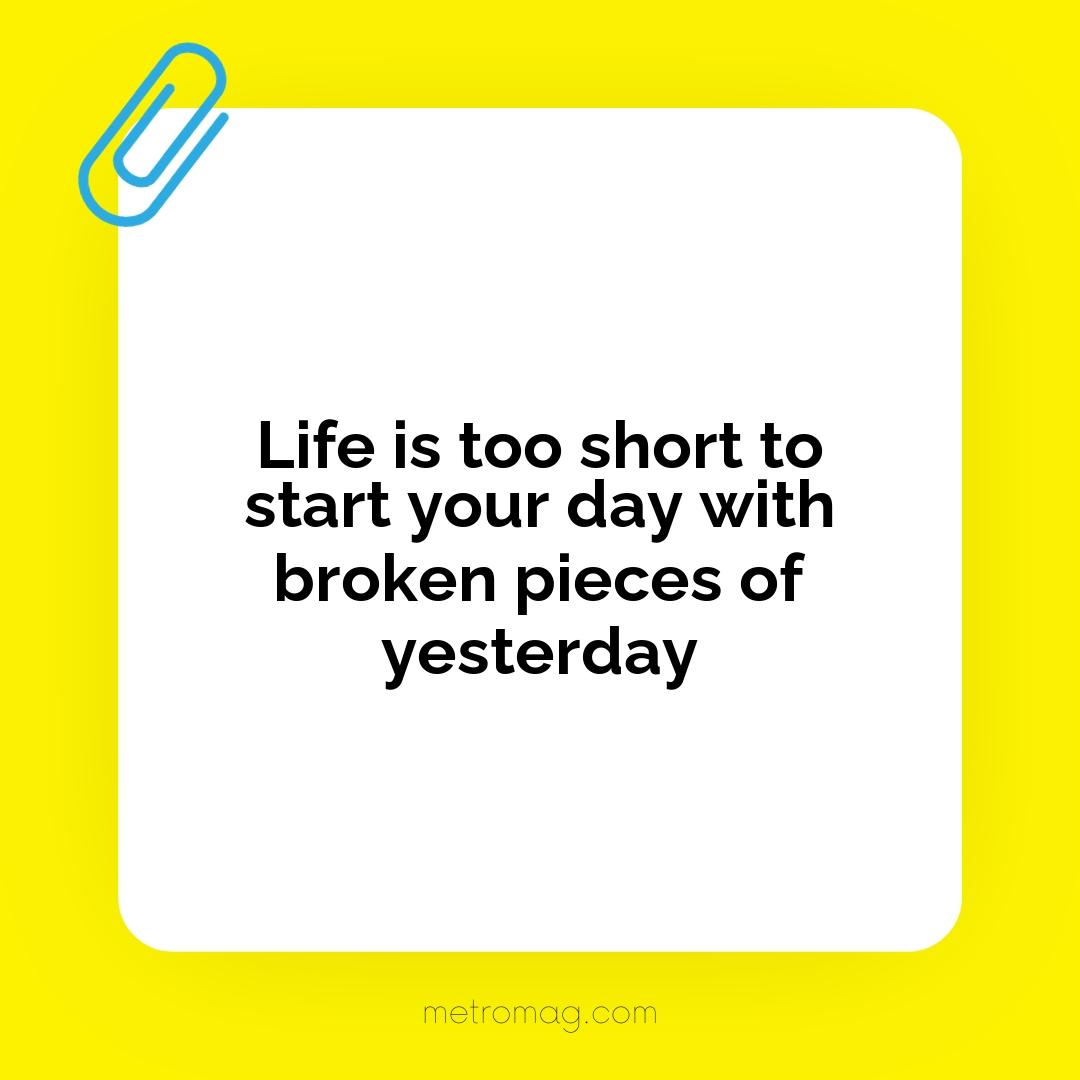 Life is too short to start your day with broken pieces of yesterday