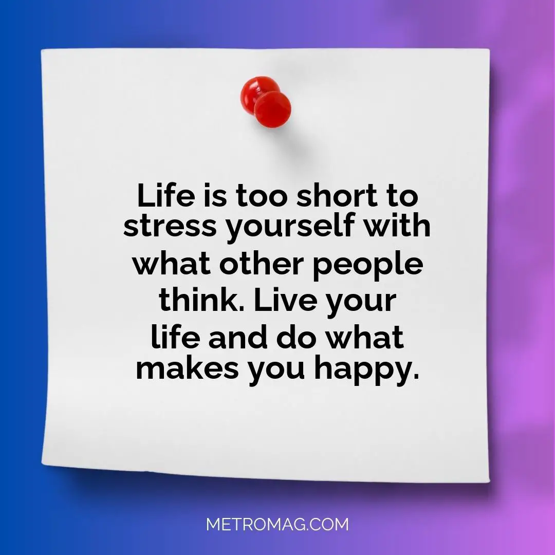 Life is too short to stress yourself with what other people think. Live your life and do what makes you happy.