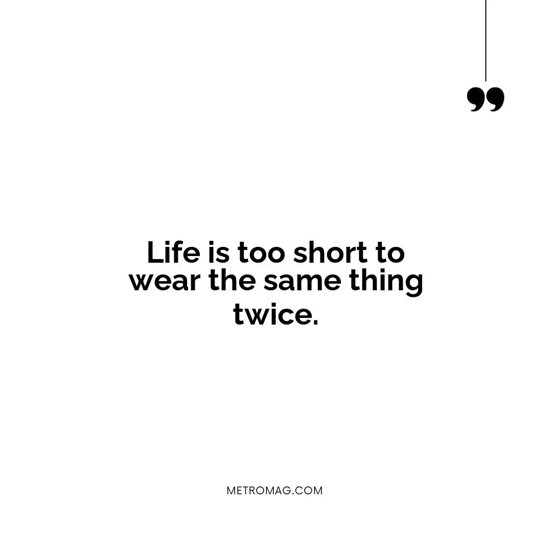 Life is too short to wear the same thing twice.