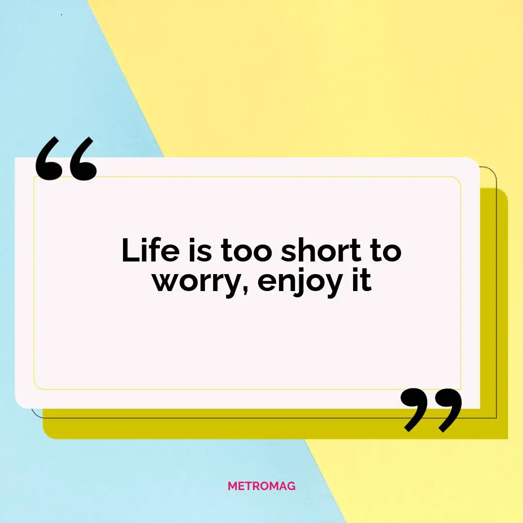 Life is too short to worry, enjoy it