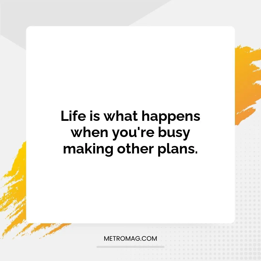 Life is what happens when you're busy making other plans.