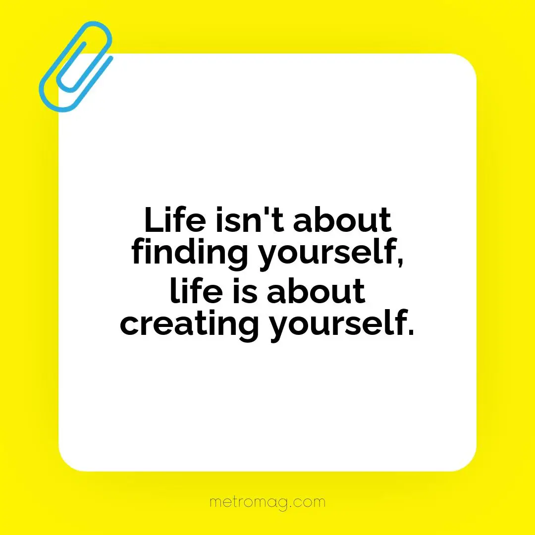 Life isn't about finding yourself, life is about creating yourself.