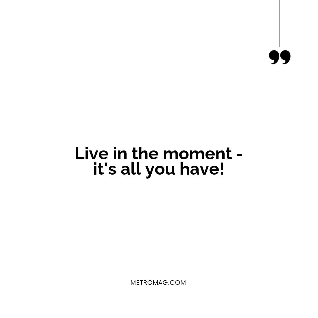 Live in the moment - it's all you have!