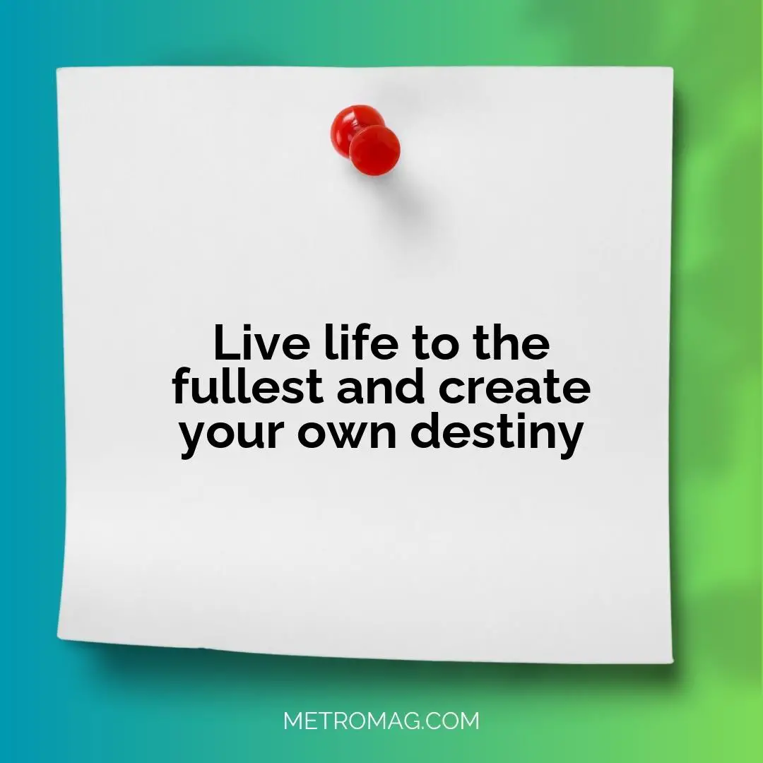 Live life to the fullest and create your own destiny