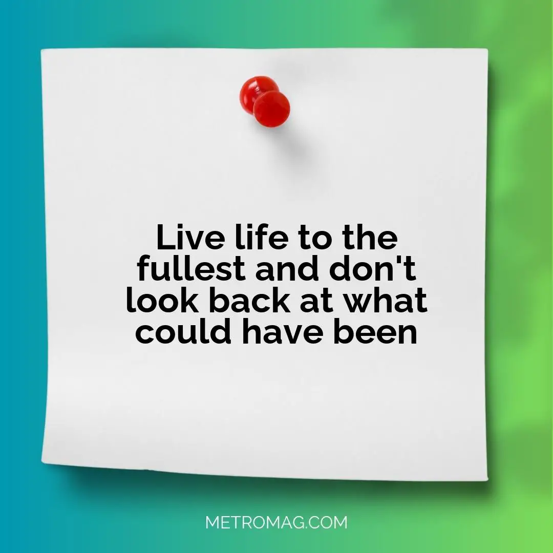Live life to the fullest and don't look back at what could have been