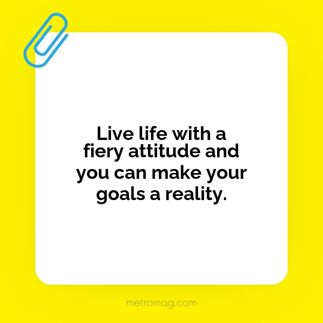 Live life with a fiery attitude and you can make your goals a reality.