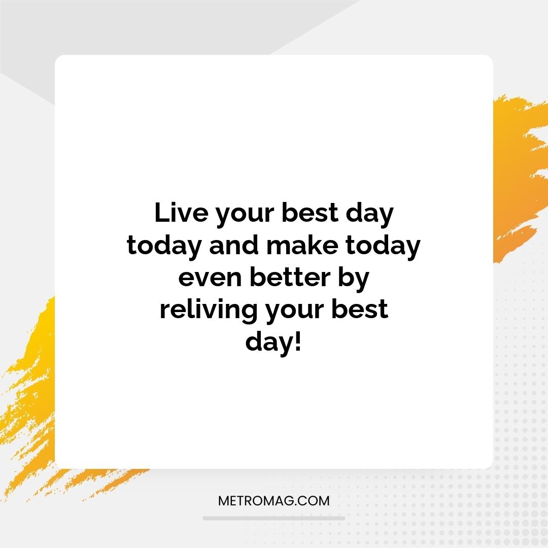 Live your best day today and make today even better by reliving your best day!