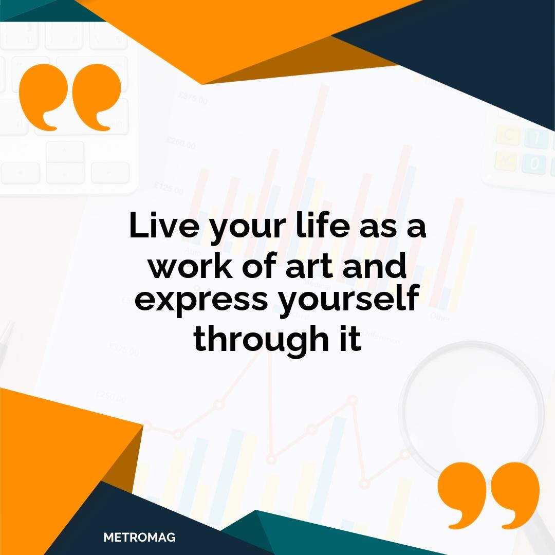 Live your life as a work of art and express yourself through it