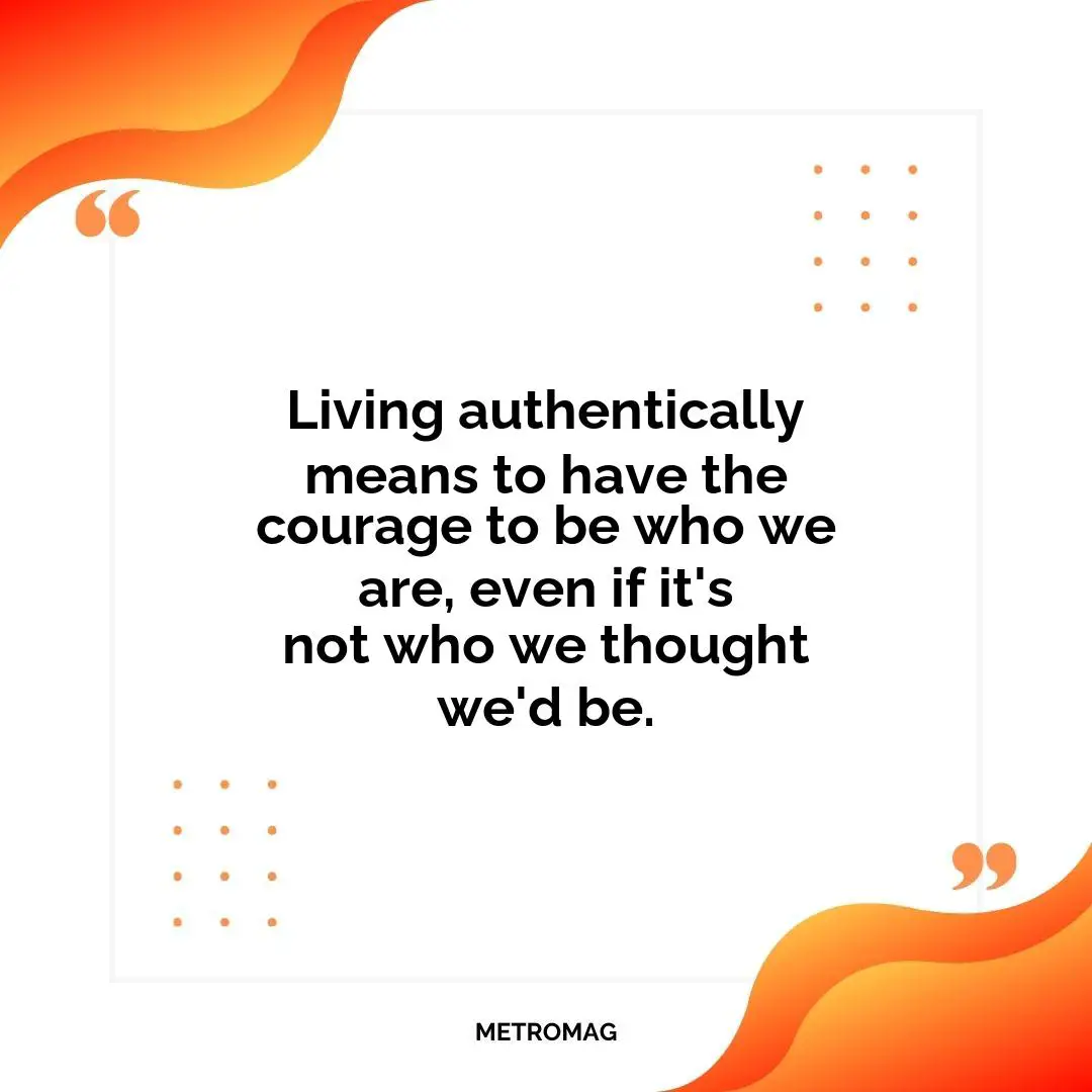 Living authentically means to have the courage to be who we are, even if it's not who we thought we'd be.