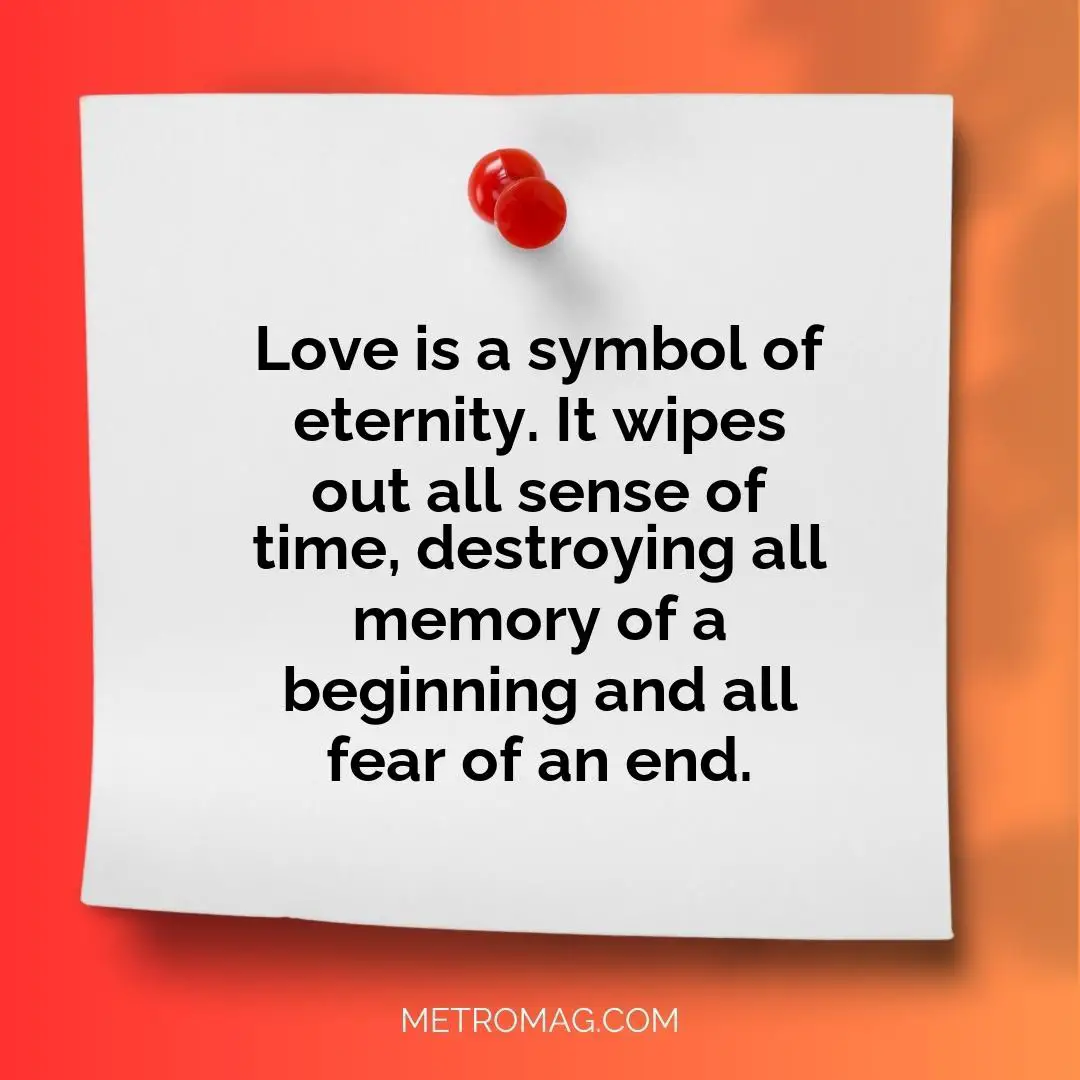 Love is a symbol of eternity. It wipes out all sense of time, destroying all memory of a beginning and all fear of an end.