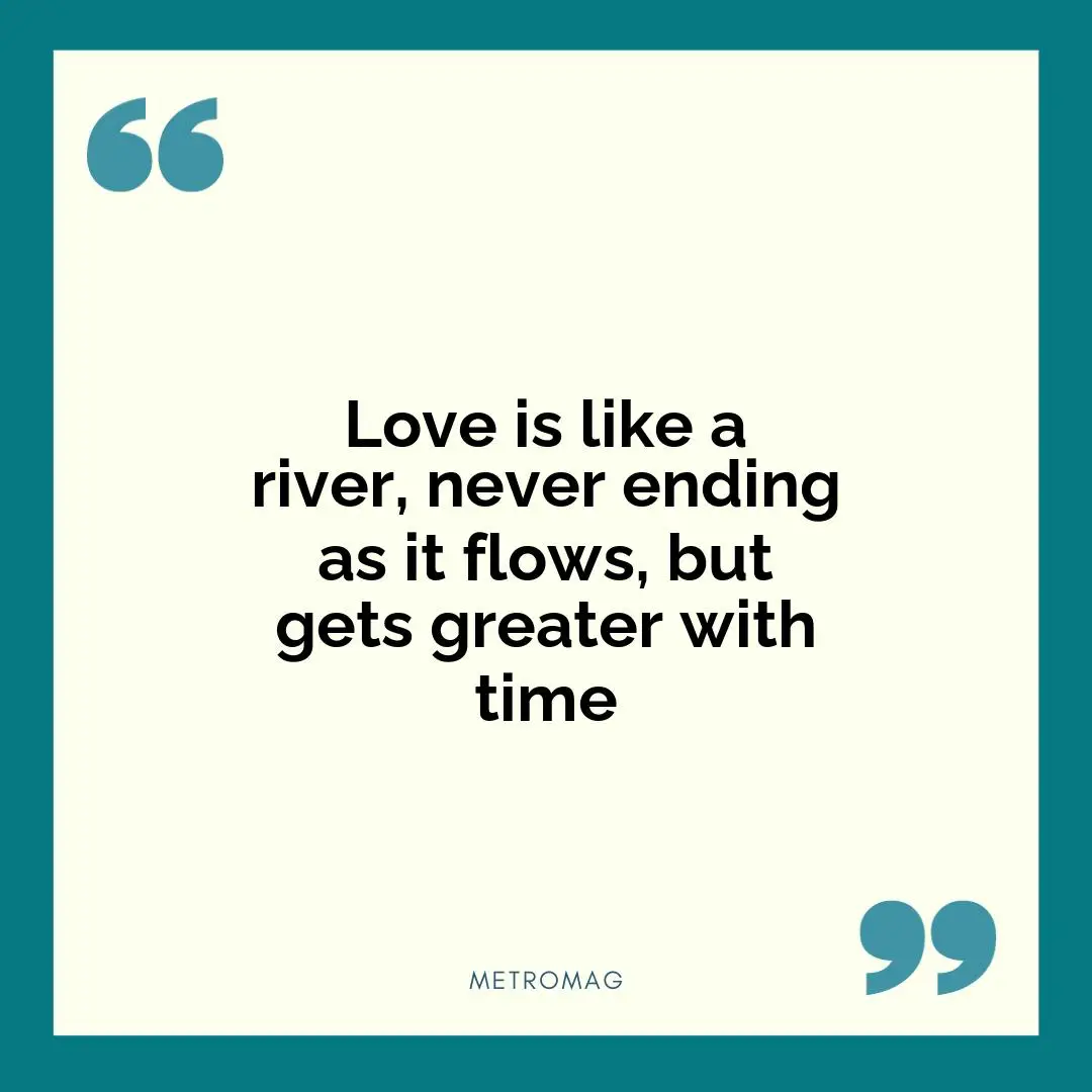 Love is like a river, never ending as it flows, but gets greater with time