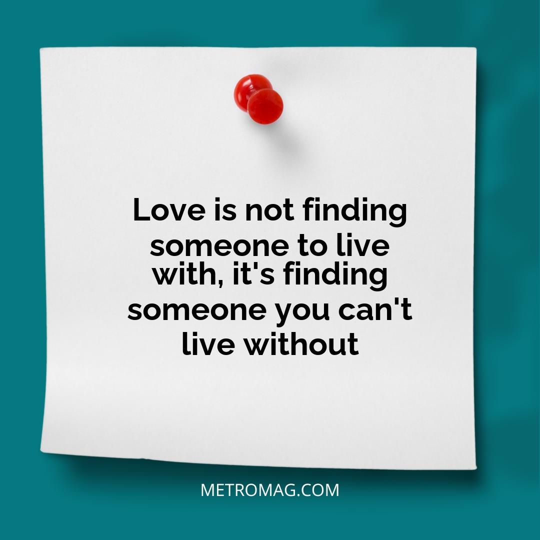 Love is not finding someone to live with, it's finding someone you can't live without