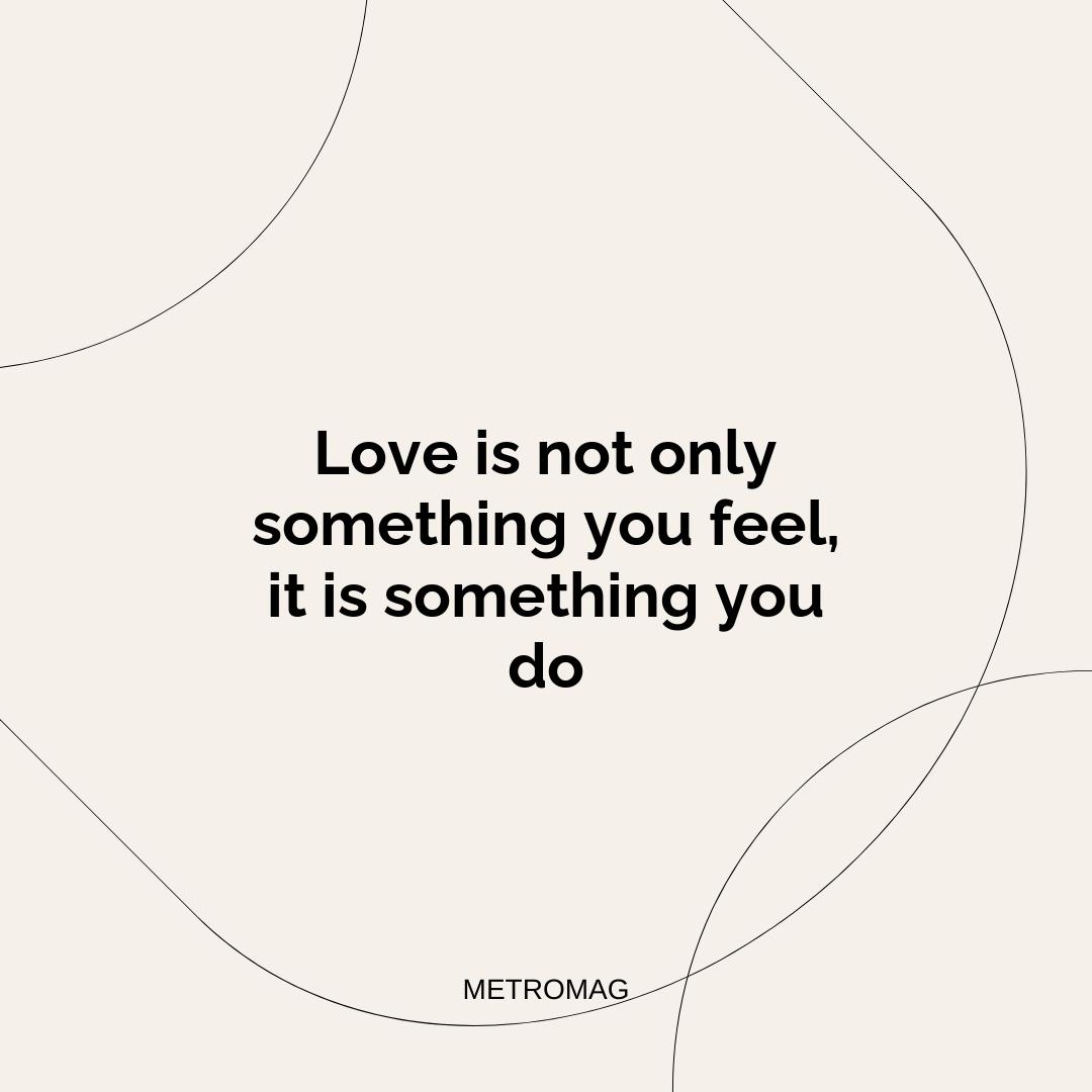 Love is not only something you feel, it is something you do