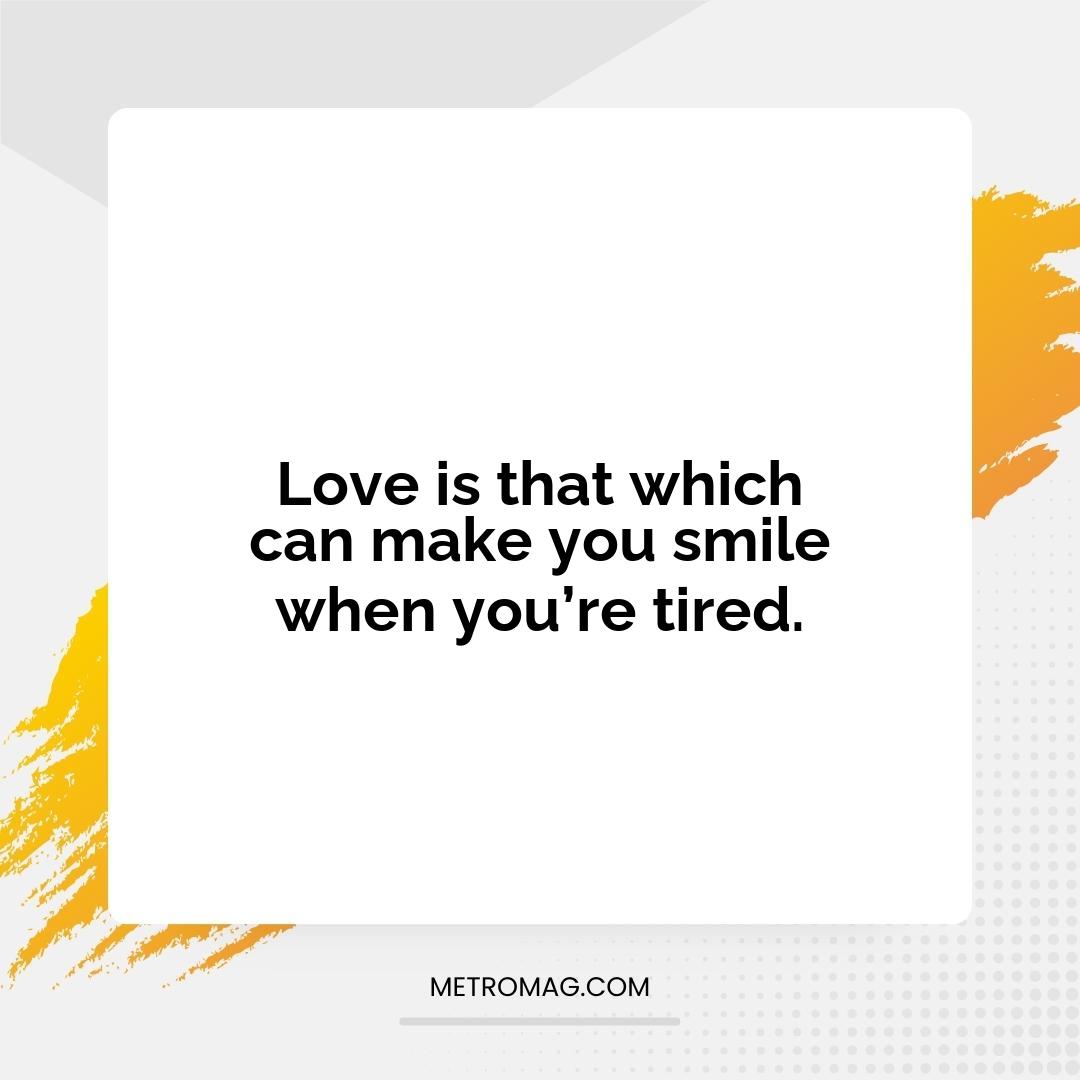 Love is that which can make you smile when you’re tired.