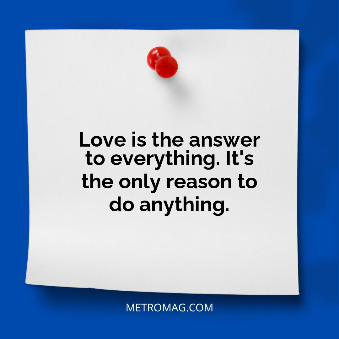 Love is the answer to everything. It's the only reason to do anything.