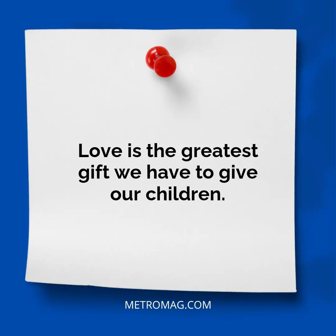 Love is the greatest gift we have to give our children.