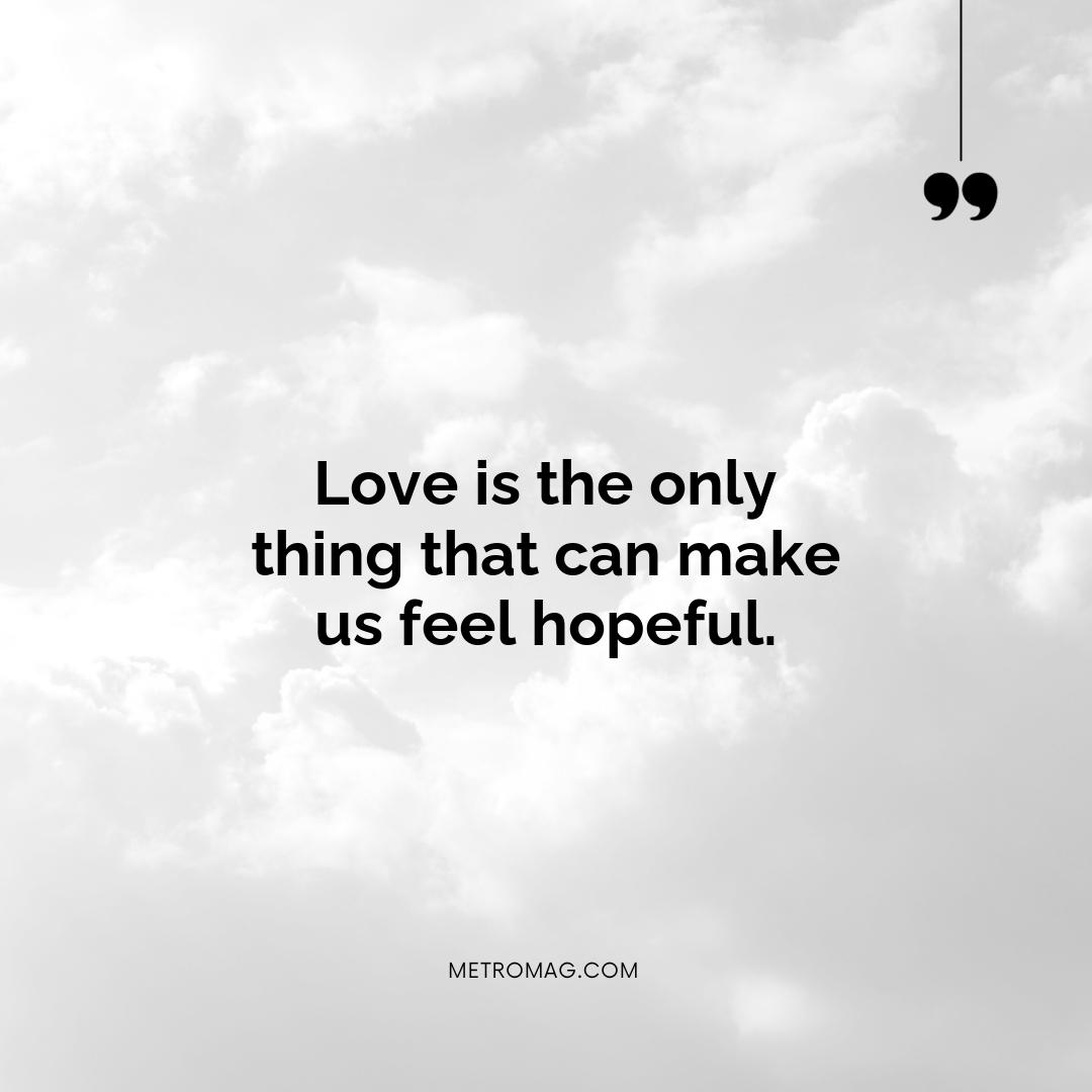 Love is the only thing that can make us feel hopeful.
