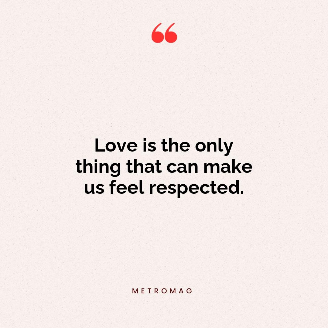 Love is the only thing that can make us feel respected.