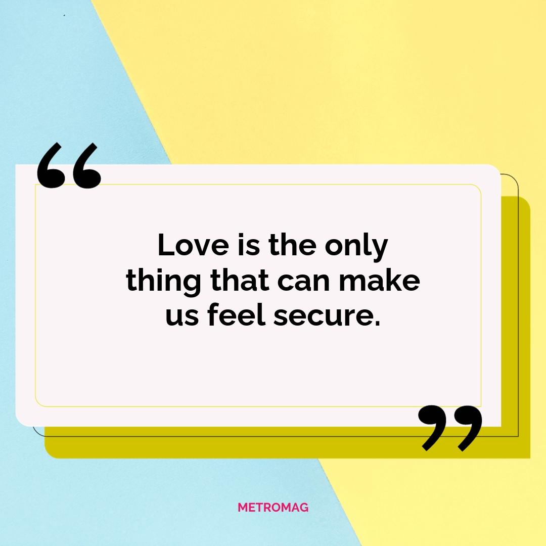 Love is the only thing that can make us feel secure.