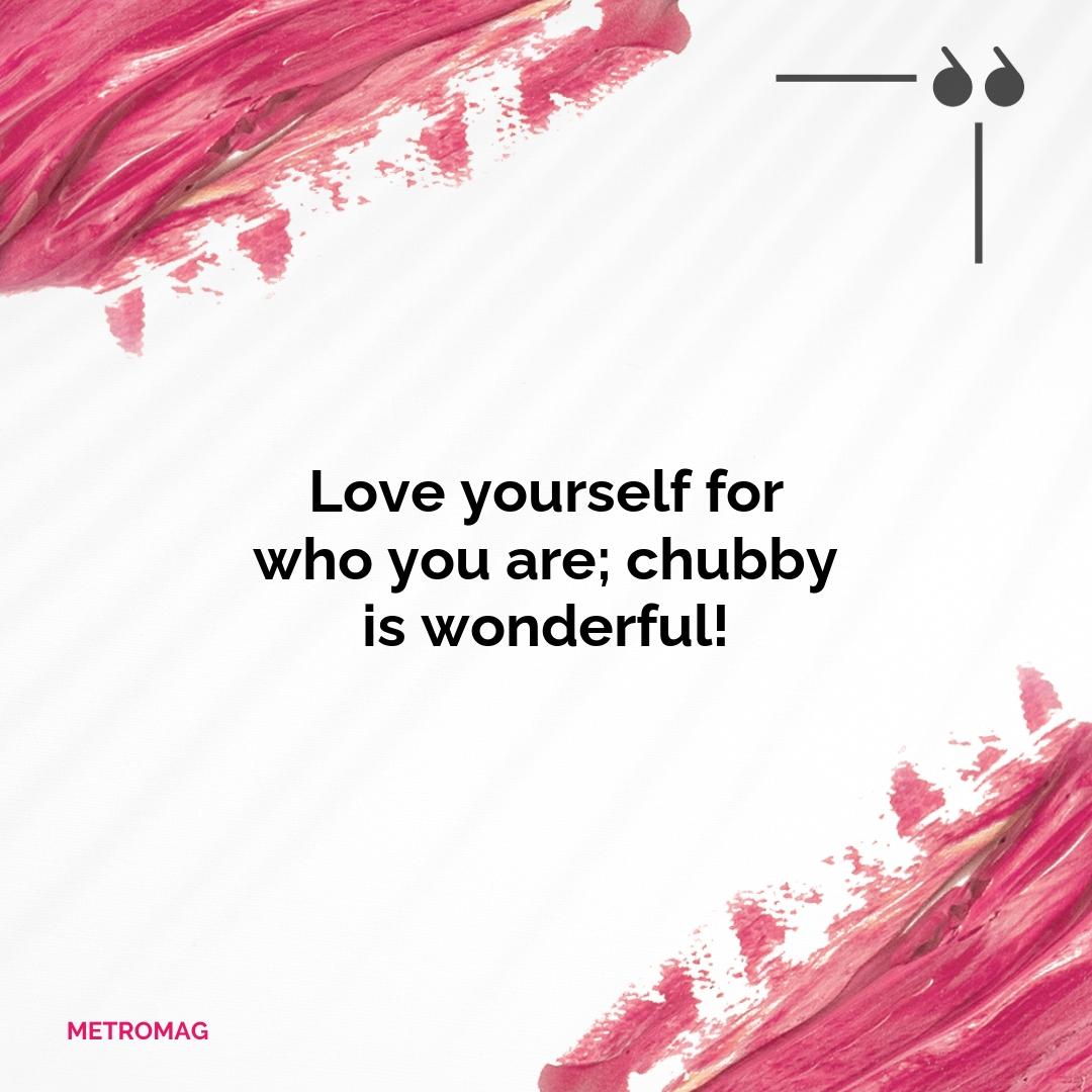 Love yourself for who you are; chubby is wonderful!