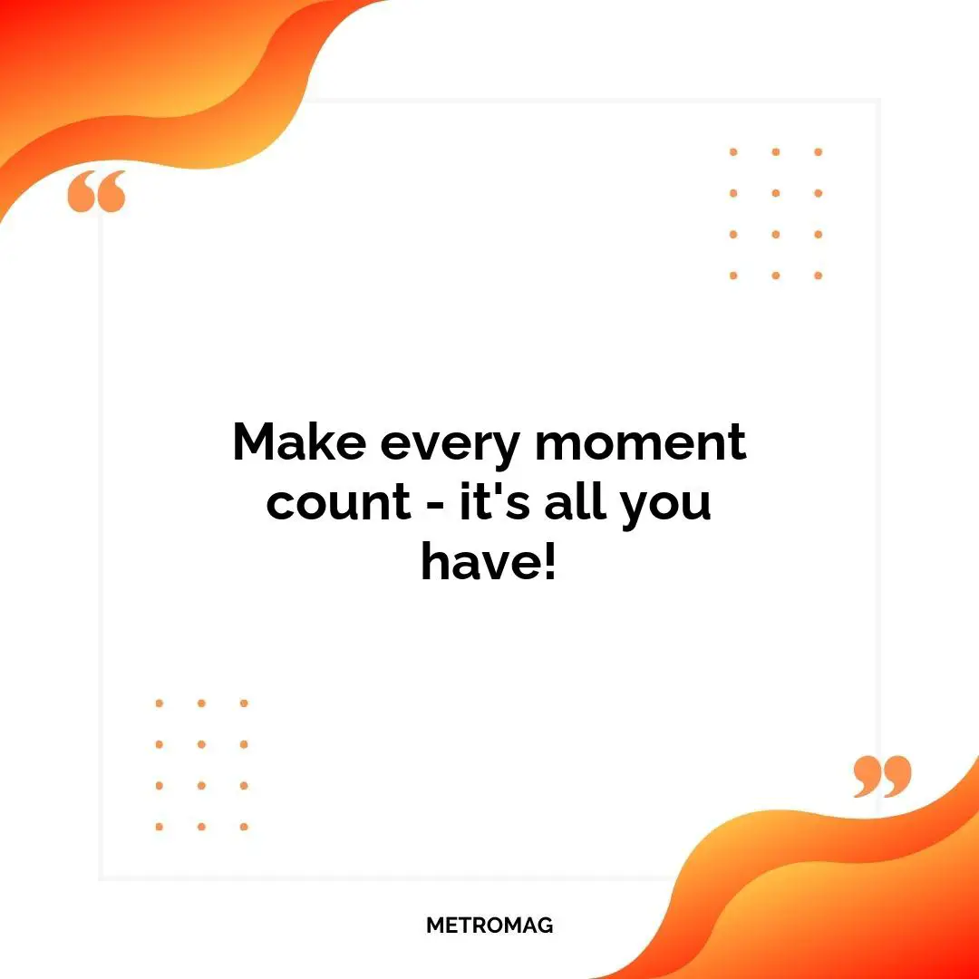 Make every moment count - it's all you have!