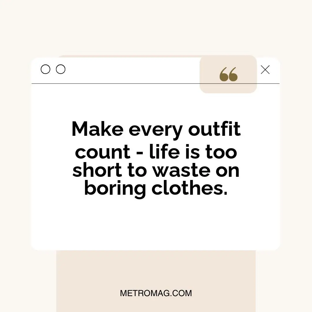 Make every outfit count - life is too short to waste on boring clothes.