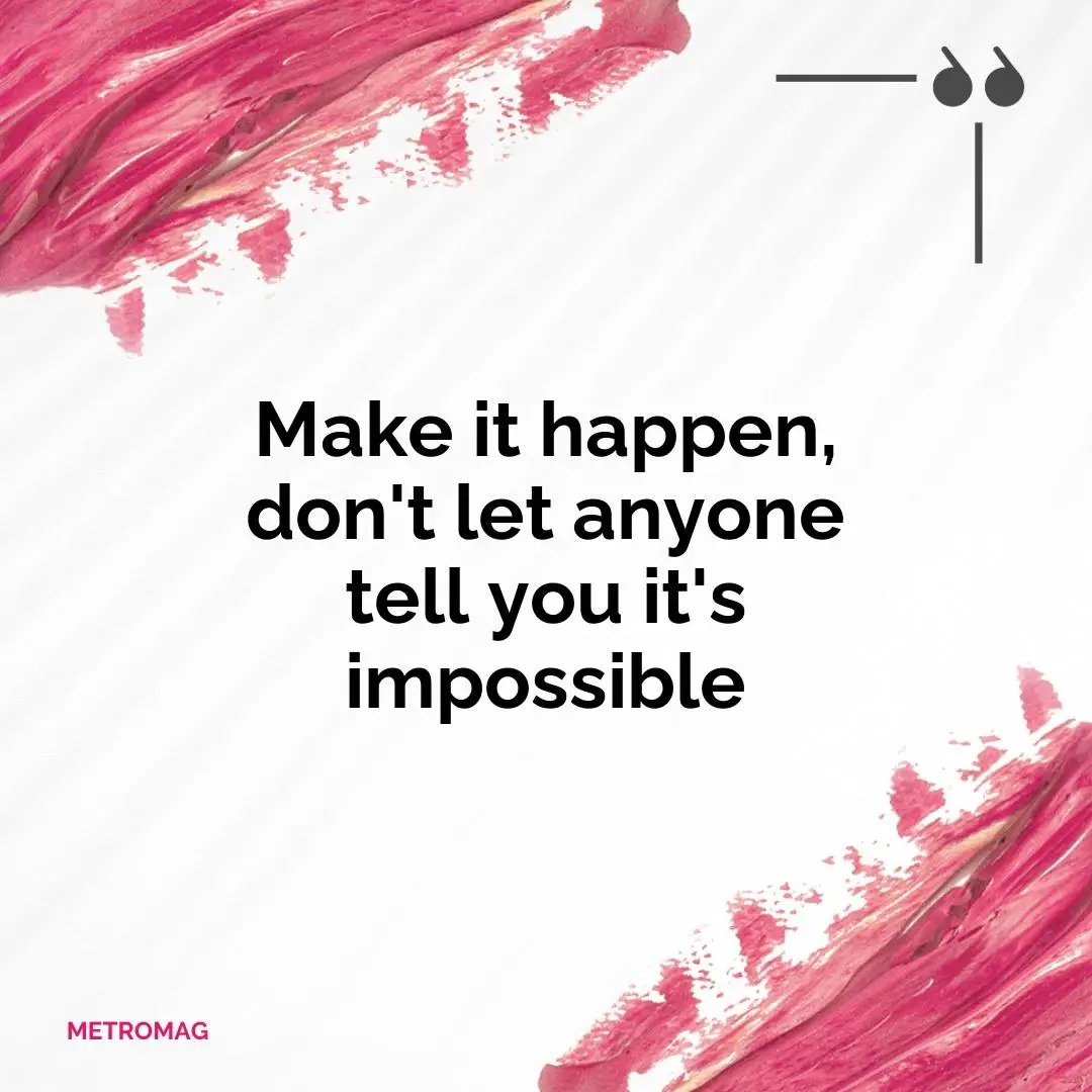 Make it happen, don't let anyone tell you it's impossible
